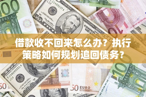 武汉借款收不回来怎么办？执行策略如何规划追回债务？