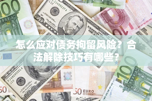 武汉怎么应对债务拘留风险?合法解除技巧有哪些? 武汉怎么应对债务拘留风险?合法解除技巧有哪些?